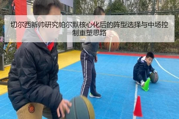 切尔西新帅研究帕尔默核心化后的阵型选择与中场控制重塑思路
