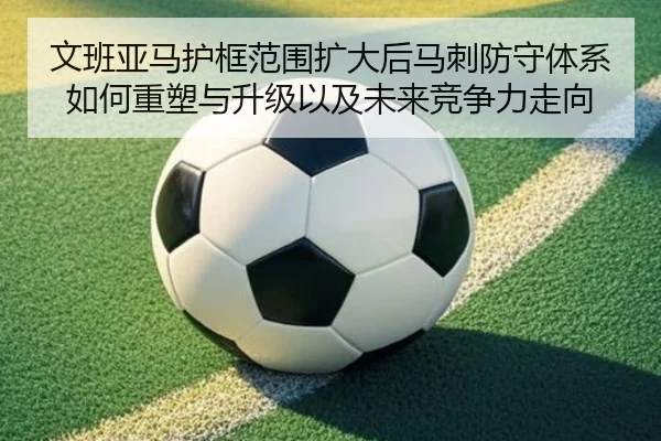 文班亚马护框范围扩大后马刺防守体系如何重塑与升级以及未来竞争力走向