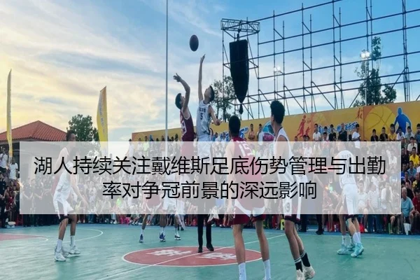 湖人持续关注戴维斯足底伤势管理与出勤率对争冠前景的深远影响