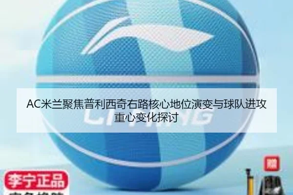 AC米兰聚焦普利西奇右路核心地位演变与球队进攻重心变化探讨